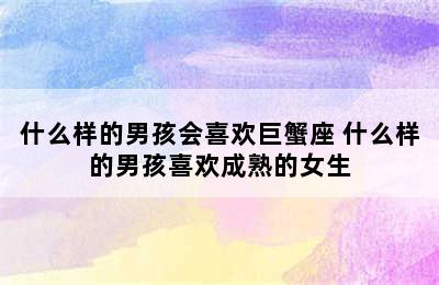 什么样的男孩会喜欢巨蟹座 什么样的男孩喜欢成熟的女生